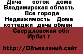 Дача 8,5 соток.2 дома. Владимирская область. - Все города Недвижимость » Дома, коттеджи, дачи обмен   . Свердловская обл.,Ирбит г.